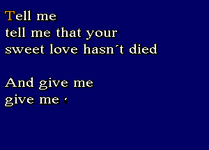 Tell me
tell me that your
sweet love hasn't died

And give me
give me '