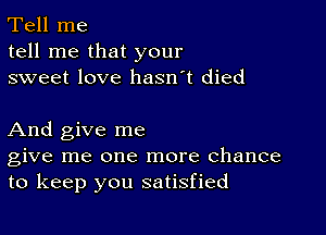 Tell me
tell me that your
sweet love hasn't died

And give me
give me one more chance
to keep you satisfied