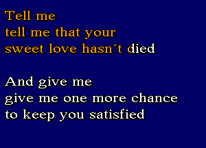 Tell me
tell me that your
sweet love hasn't died

And give me
give me one more chance
to keep you satisfied