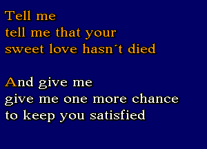 Tell me
tell me that your
sweet love hasn't died

And give me
give me one more chance
to keep you satisfied