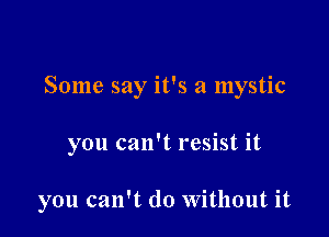 Some say it's a mystic

you can't resist it

you can't do Without it