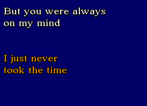 But you were always
on my mind

I just never
took the time