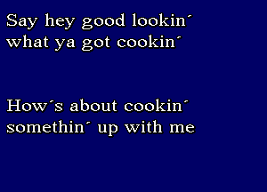 Say hey good lookin'
What ya got cookin'

How's about cookin'
somethin' up with me