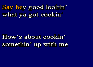 Say hey good lookin'
What ya got cookin'

How's about cookin'
somethin' up with me