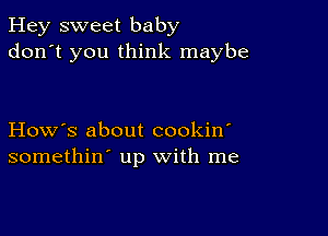 Hey sweet baby
don't you think maybe

How's about cookin'
somethin' up with me