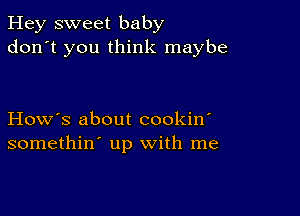 Hey sweet baby
don't you think maybe

How's about cookin'
somethin' up with me