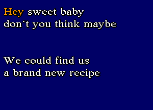 Hey sweet baby
don't you think maybe

XVe could find us
a brand new recipe