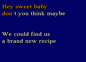 Hey sweet baby
don't you think maybe

XVe could find us
a brand new recipe