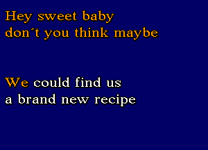 Hey sweet baby
don't you think maybe

XVe could find us
a brand new recipe