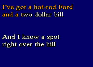 I've got a hot-rod Ford
and a two dollar bill

And I know a spot
right over the hill