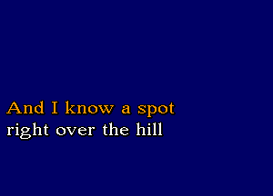 And I know a spot
right over the hill