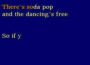 There's soda pop
and the dancing's free

So if y