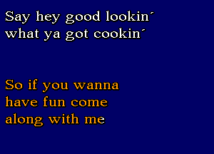 Say hey good lookin'
What ya got cookin'

So if you wanna
have fun come
along with me