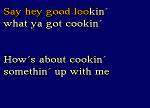 Say hey good lookin'
What ya got cookin'

How's about cookin'
somethin' up with me