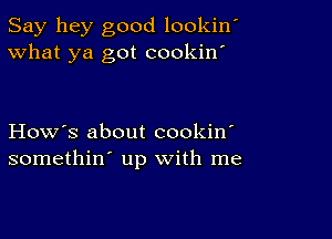 Say hey good lookin'
What ya got cookin'

How's about cookin'
somethin' up with me