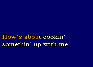 How's about cookin'
somethin' up with me