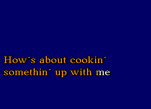 How's about cookin'
somethin' up with me