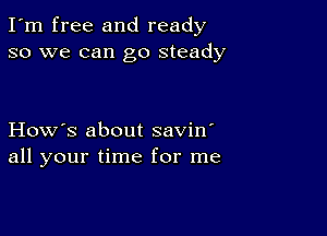 I'm free and ready
so we can go steady

How's about savin'
all your time for me