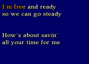 I'm free and ready
so we can go steady

How's about savin'
all your time for me