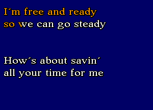 I'm free and ready
so we can go steady

How's about savin'
all your time for me