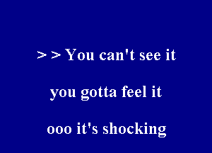 ) You can't see it

you gotta feel it

000 it's shocking