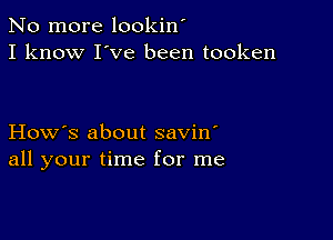 No more lookin'
I know I've been tooken

How's about savin'
all your time for me