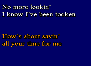 No more lookin'
I know I've been tooken

How's about savin'
all your time for me