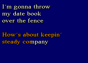 I'm gonna throw
my date book
over the fence

How's about keepiw
steady company