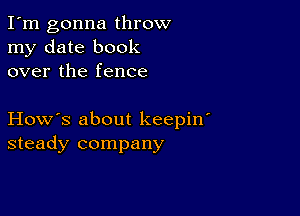 I'm gonna throw
my date book
over the fence

How's about keepiw
steady company