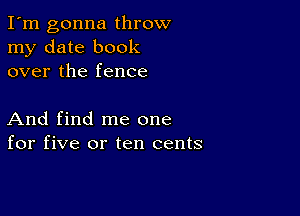 I'm gonna throw
my date book
over the fence

And find me one
for five or ten cents