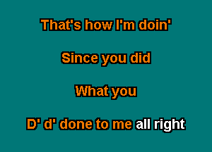 That's how I'm doin'
Since you did

What you

D' d' done to me all right