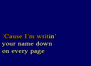 CauSe I'm writin'
your name down
on every page