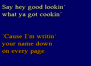 Say hey good lookin'
What ya got cookin'

CauSe I'm writin'
your name down
on every page