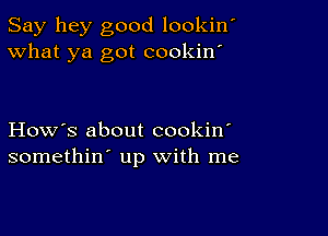 Say hey good lookin'
What ya got cookin'

How's about cookin'
somethin' up with me