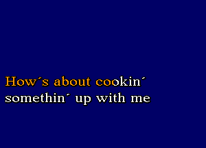 How's about cookin'
somethin' up with me