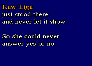 Kaw-Liga
just stood there
and never let it show

So she could never
answer yes or no