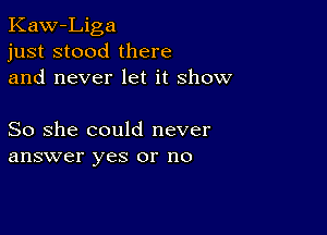 Kaw-Liga
just stood there
and never let it show

So she could never
answer yes or no