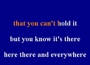 that you can't hold it

but you know it's there

here there and everywhere