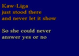 Kaw-Liga
just stood there
and never let it show

So she could never
answer yes or no