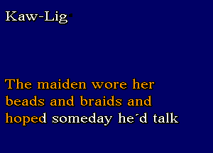 The maiden wore her
beads and braids and
hoped someday he d talk