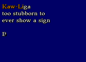 Kaw-Liga
too stubborn to
ever Show a sign

B