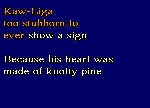 Kaw-Liga
too stubborn to
ever Show a sign

Because his heart was
made of knotty pine