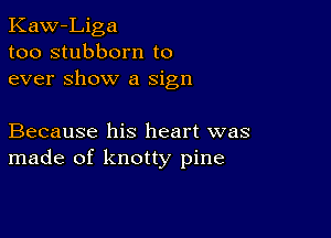 Kaw-Liga
too stubborn to
ever Show a sign

Because his heart was
made of knotty pine