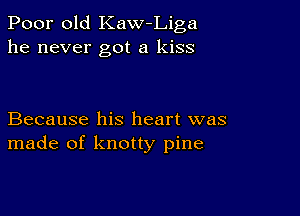 Poor old Kaw Liga
he never got a kiss

Because his heart was
made of knotty pine