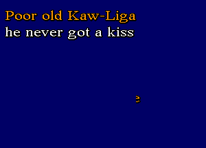 Poor old Kaw Liga
he never got a kiss