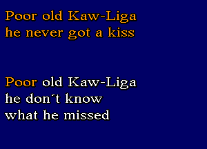 Poor old Kaw Liga
he never got a kiss

Poor old Kaw-Liga
he don't know
What he missed