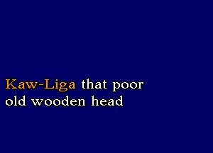 Kaw-Liga that poor
old wooden head