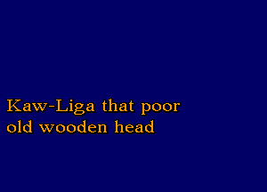 Kaw-Liga that poor
old wooden head