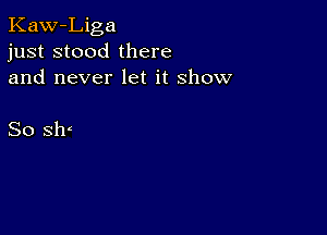 Kaw-Liga
just stood there
and never let it show

So slr