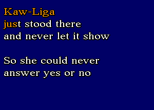 Kaw-Liga
just stood there
and never let it show

So she could never
answer yes or no